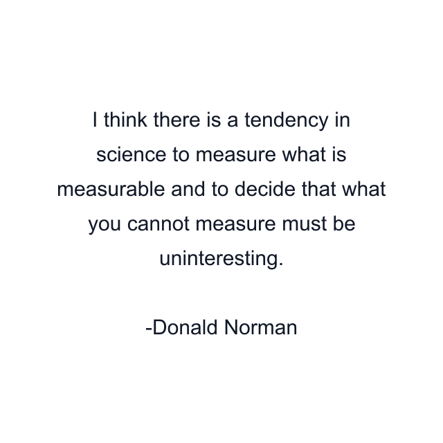 I think there is a tendency in science to measure what is measurable and to decide that what you cannot measure must be uninteresting.