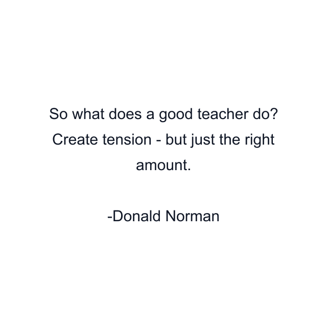 So what does a good teacher do? Create tension - but just the right amount.