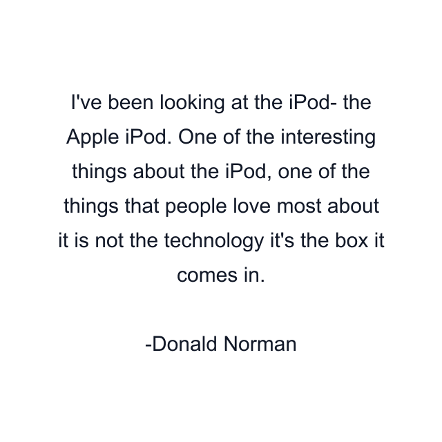 I've been looking at the iPod- the Apple iPod. One of the interesting things about the iPod, one of the things that people love most about it is not the technology it's the box it comes in.