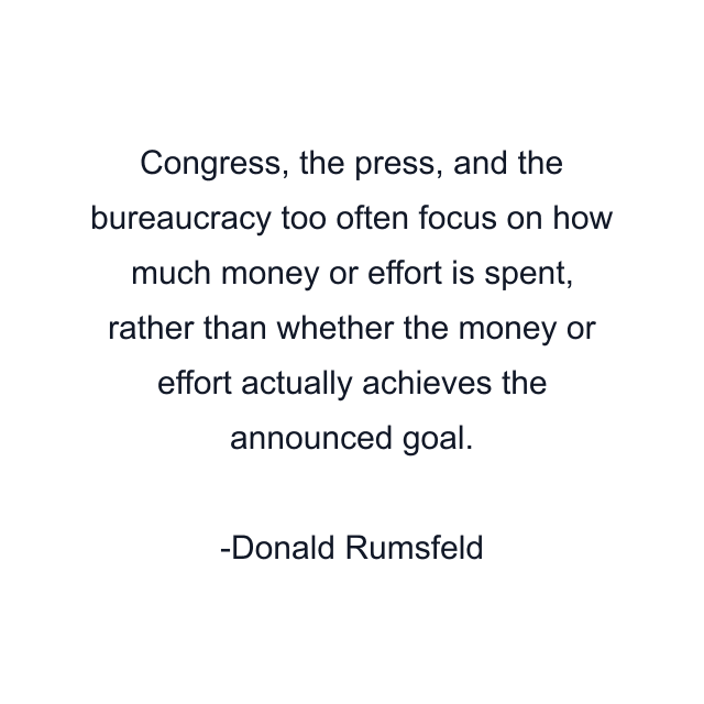 Congress, the press, and the bureaucracy too often focus on how much money or effort is spent, rather than whether the money or effort actually achieves the announced goal.