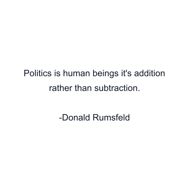 Politics is human beings it's addition rather than subtraction.