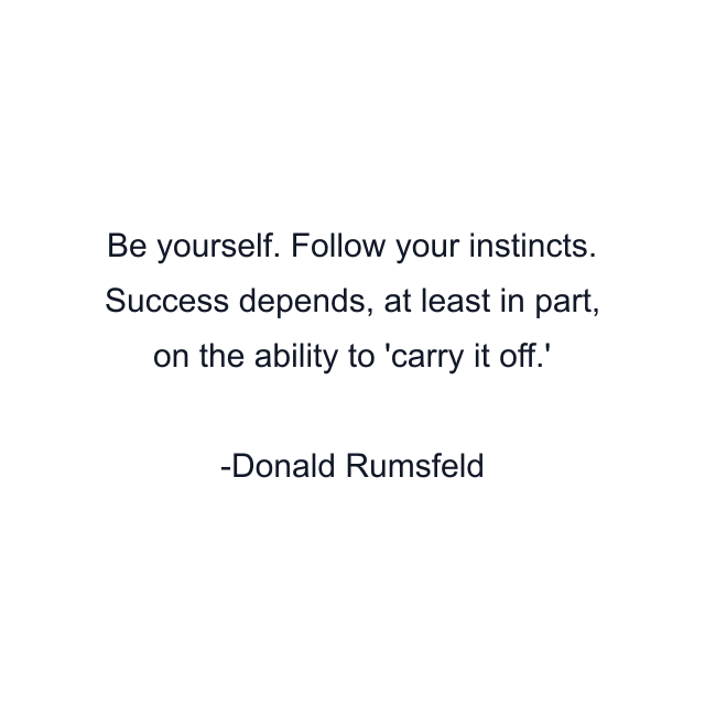 Be yourself. Follow your instincts. Success depends, at least in part, on the ability to 'carry it off.'