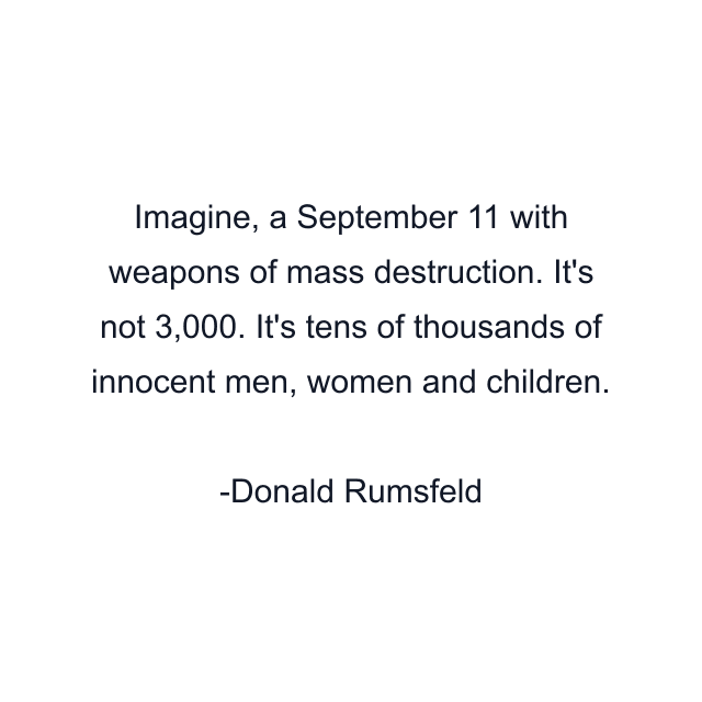 Imagine, a September 11 with weapons of mass destruction. It's not 3,000. It's tens of thousands of innocent men, women and children.