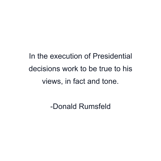 In the execution of Presidential decisions work to be true to his views, in fact and tone.