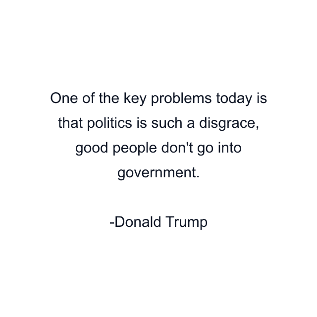 One of the key problems today is that politics is such a disgrace, good people don't go into government.