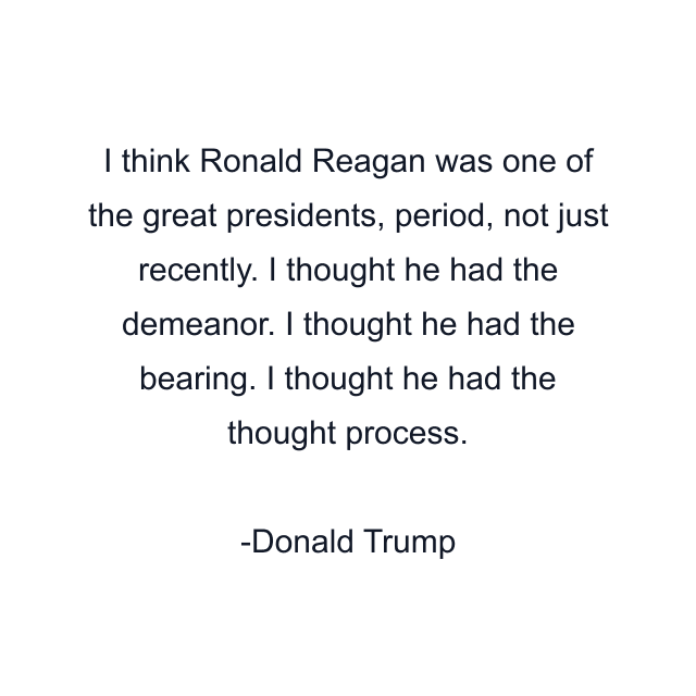 I think Ronald Reagan was one of the great presidents, period, not just recently. I thought he had the demeanor. I thought he had the bearing. I thought he had the thought process.