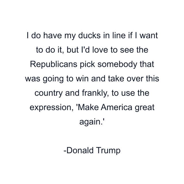 I do have my ducks in line if I want to do it, but I'd love to see the Republicans pick somebody that was going to win and take over this country and frankly, to use the expression, 'Make America great again.'