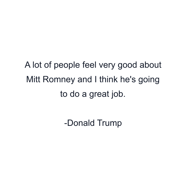 A lot of people feel very good about Mitt Romney and I think he's going to do a great job.