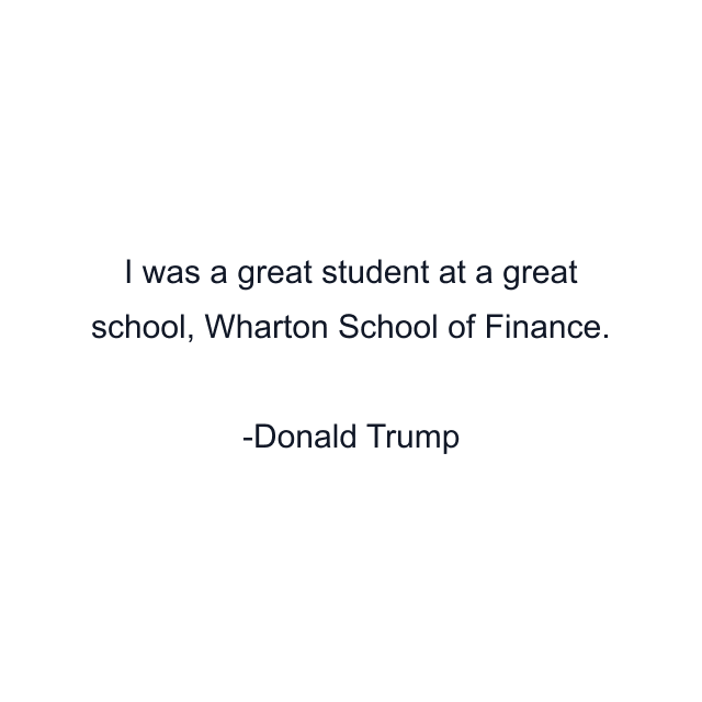 I was a great student at a great school, Wharton School of Finance.