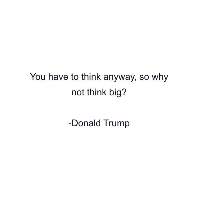 You have to think anyway, so why not think big?