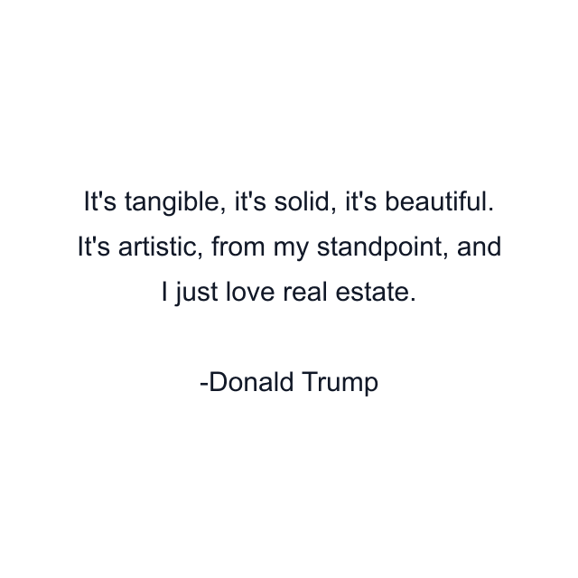 It's tangible, it's solid, it's beautiful. It's artistic, from my standpoint, and I just love real estate.