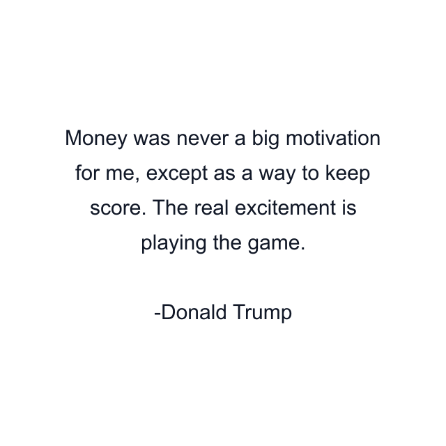 Money was never a big motivation for me, except as a way to keep score. The real excitement is playing the game.