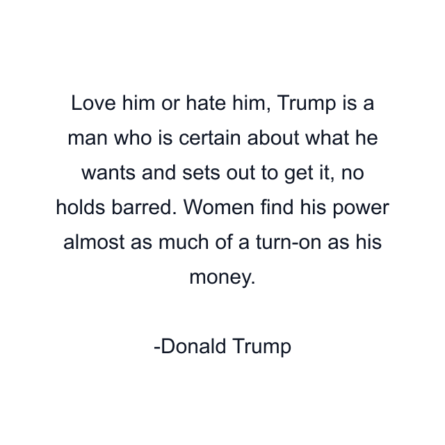 Love him or hate him, Trump is a man who is certain about what he wants and sets out to get it, no holds barred. Women find his power almost as much of a turn-on as his money.