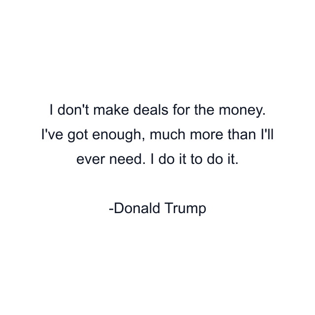 I don't make deals for the money. I've got enough, much more than I'll ever need. I do it to do it.