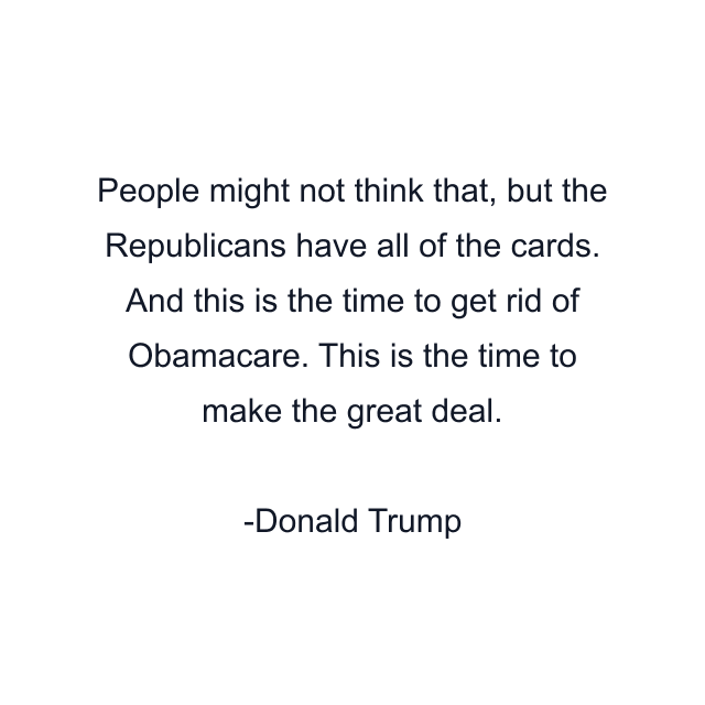 People might not think that, but the Republicans have all of the cards. And this is the time to get rid of Obamacare. This is the time to make the great deal.