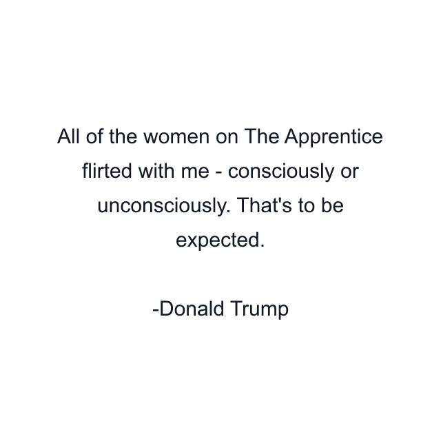 All of the women on The Apprentice flirted with me - consciously or unconsciously. That's to be expected.