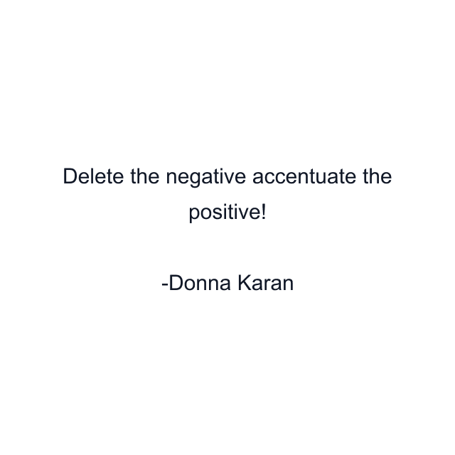 Delete the negative accentuate the positive!