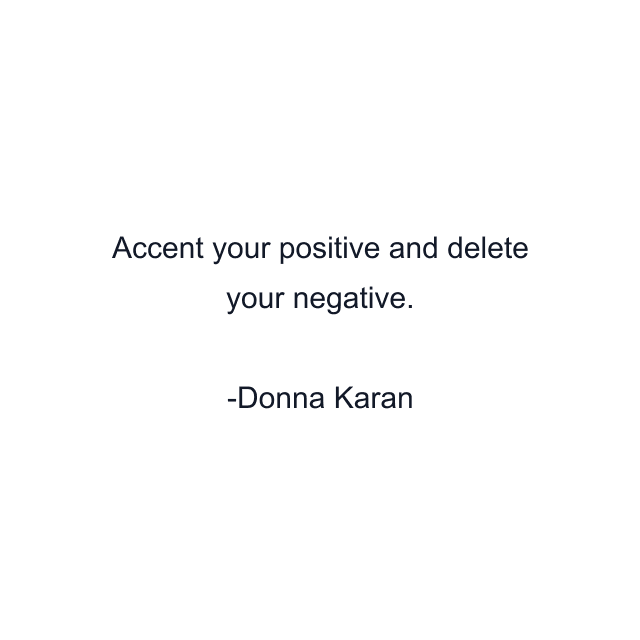 Accent your positive and delete your negative.