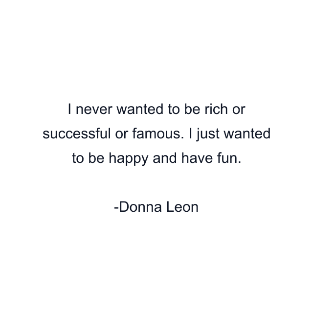 I never wanted to be rich or successful or famous. I just wanted to be happy and have fun.