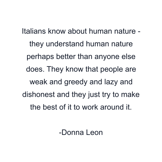 Italians know about human nature - they understand human nature perhaps better than anyone else does. They know that people are weak and greedy and lazy and dishonest and they just try to make the best of it to work around it.