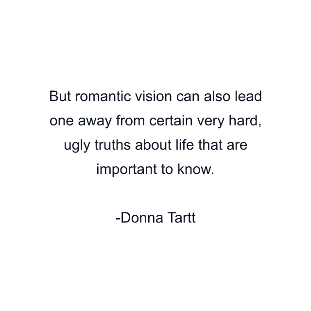 But romantic vision can also lead one away from certain very hard, ugly truths about life that are important to know.