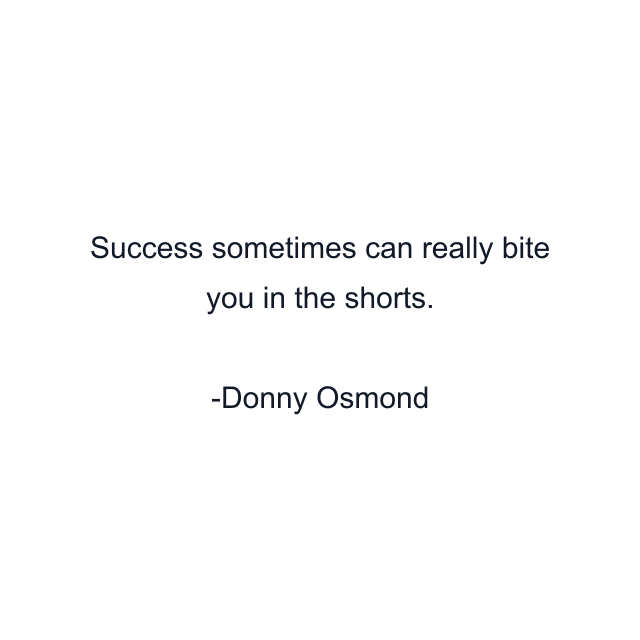 Success sometimes can really bite you in the shorts.