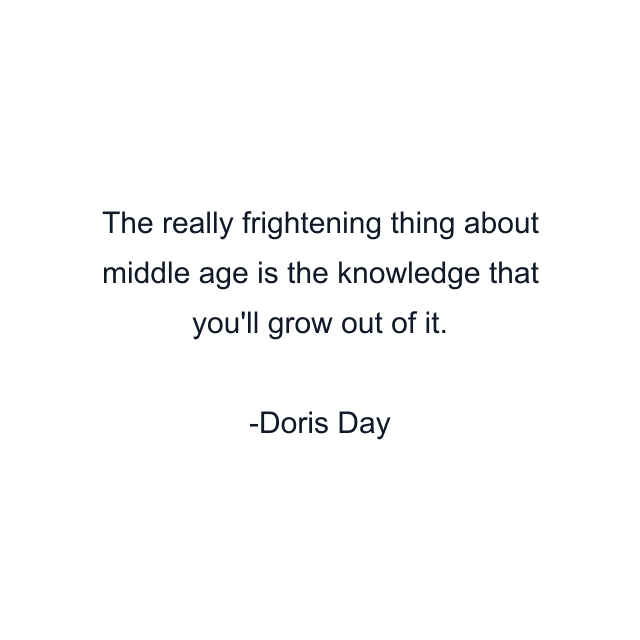 The really frightening thing about middle age is the knowledge that you'll grow out of it.