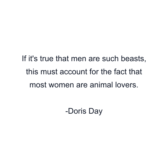 If it's true that men are such beasts, this must account for the fact that most women are animal lovers.