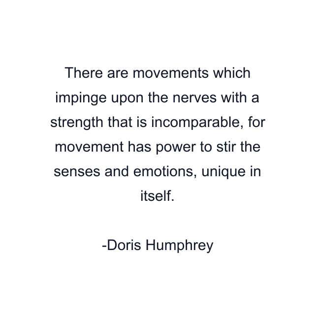 There are movements which impinge upon the nerves with a strength that is incomparable, for movement has power to stir the senses and emotions, unique in itself.