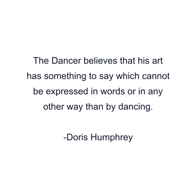 The Dancer believes that his art has something to say which cannot be expressed in words or in any other way than by dancing.