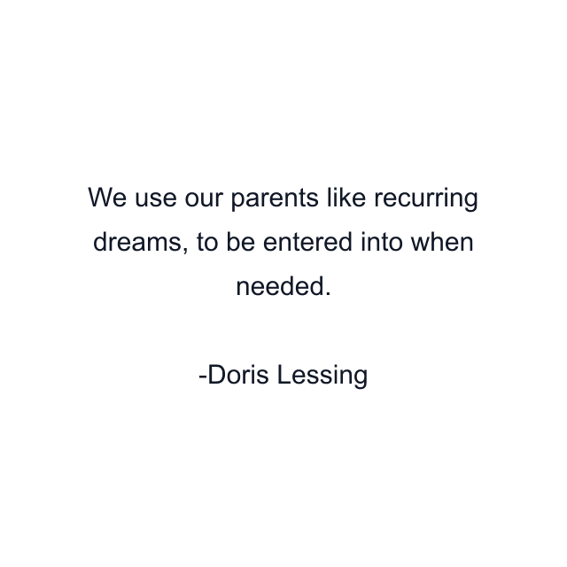 We use our parents like recurring dreams, to be entered into when needed.