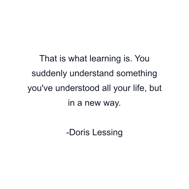 That is what learning is. You suddenly understand something you've understood all your life, but in a new way.