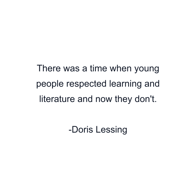 There was a time when young people respected learning and literature and now they don't.