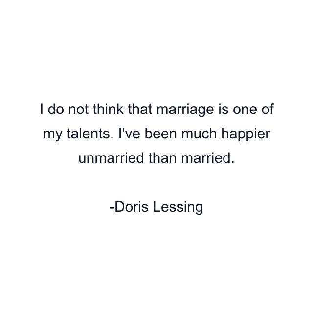 I do not think that marriage is one of my talents. I've been much happier unmarried than married.