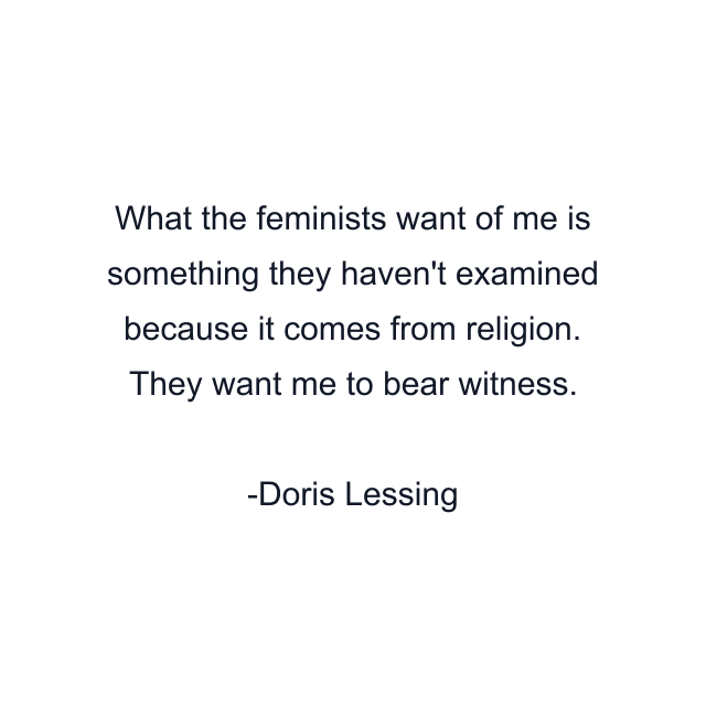 What the feminists want of me is something they haven't examined because it comes from religion. They want me to bear witness.