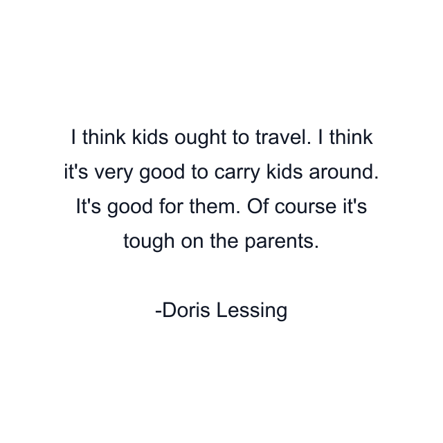 I think kids ought to travel. I think it's very good to carry kids around. It's good for them. Of course it's tough on the parents.