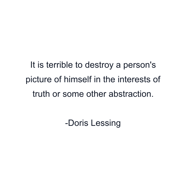 It is terrible to destroy a person's picture of himself in the interests of truth or some other abstraction.