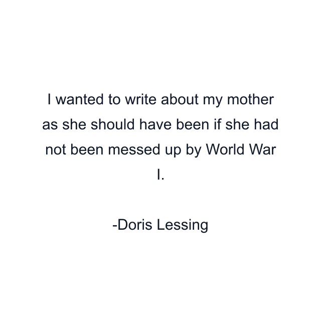 I wanted to write about my mother as she should have been if she had not been messed up by World War I.