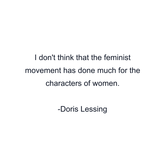 I don't think that the feminist movement has done much for the characters of women.