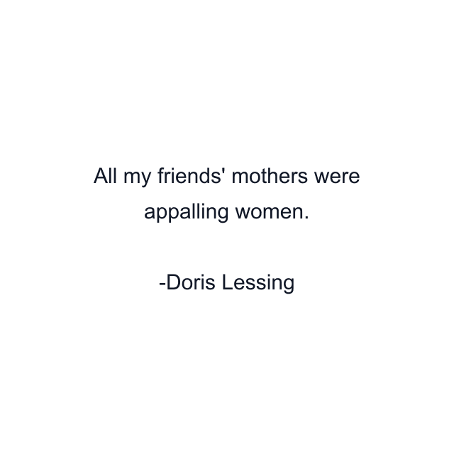 All my friends' mothers were appalling women.