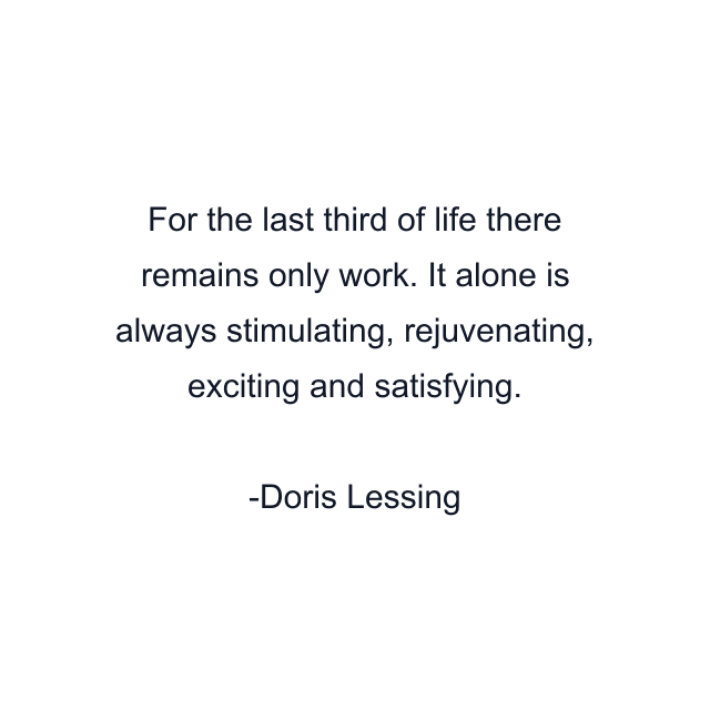 For the last third of life there remains only work. It alone is always stimulating, rejuvenating, exciting and satisfying.