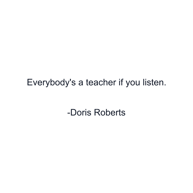 Everybody's a teacher if you listen.