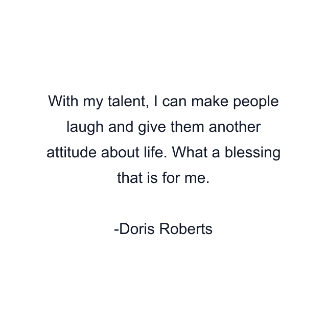 With my talent, I can make people laugh and give them another attitude about life. What a blessing that is for me.