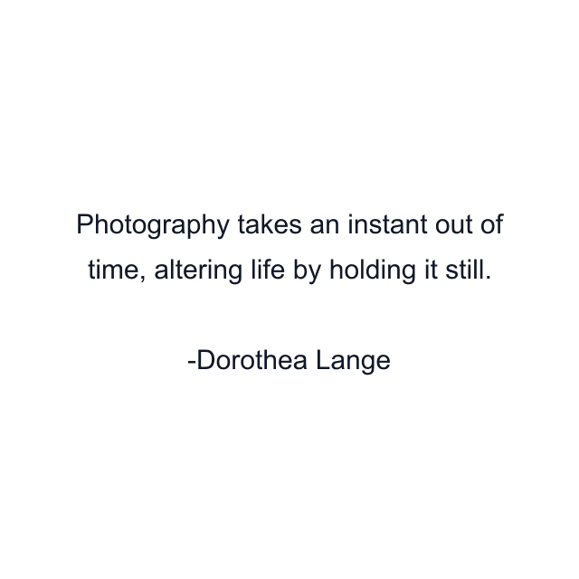 Photography takes an instant out of time, altering life by holding it still.