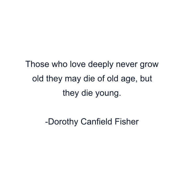 Those who love deeply never grow old they may die of old age, but they die young.