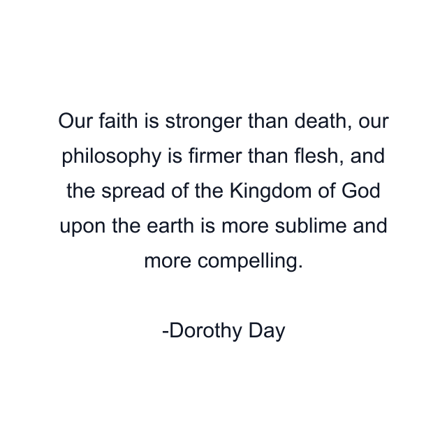 Our faith is stronger than death, our philosophy is firmer than flesh, and the spread of the Kingdom of God upon the earth is more sublime and more compelling.