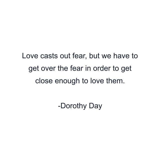 Love casts out fear, but we have to get over the fear in order to get close enough to love them.