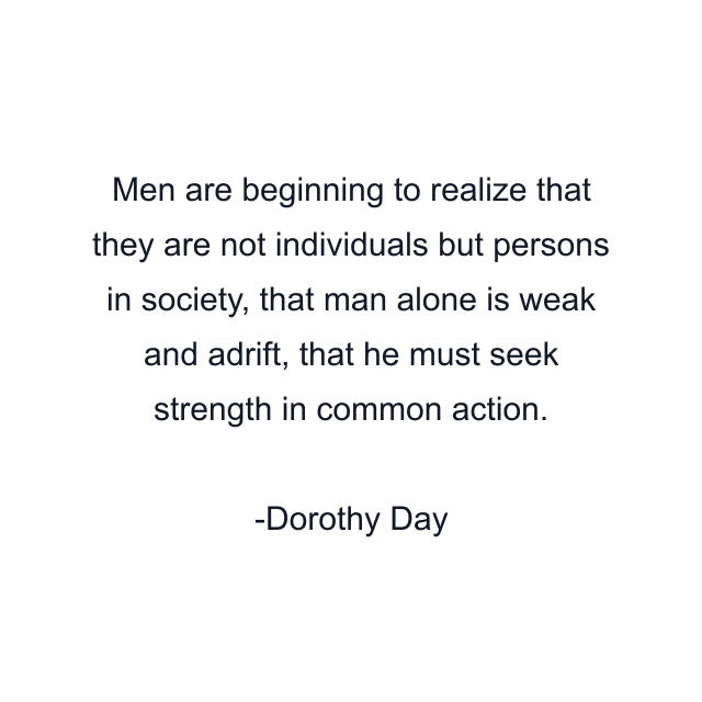 Men are beginning to realize that they are not individuals but persons in society, that man alone is weak and adrift, that he must seek strength in common action.