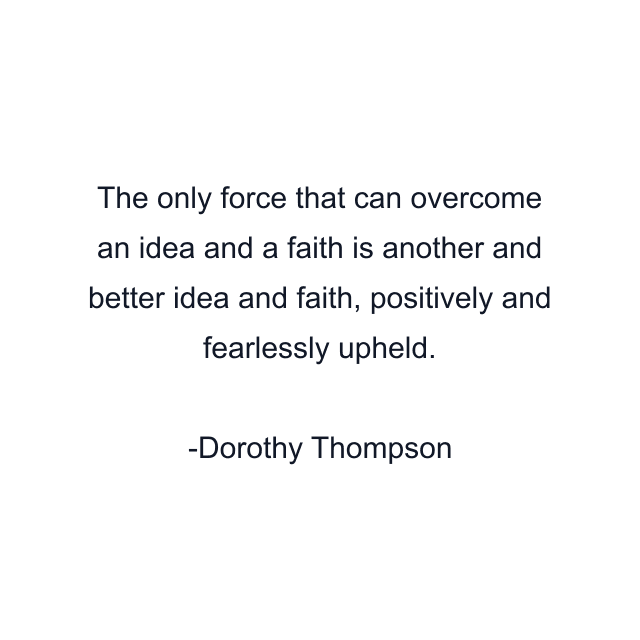 The only force that can overcome an idea and a faith is another and better idea and faith, positively and fearlessly upheld.