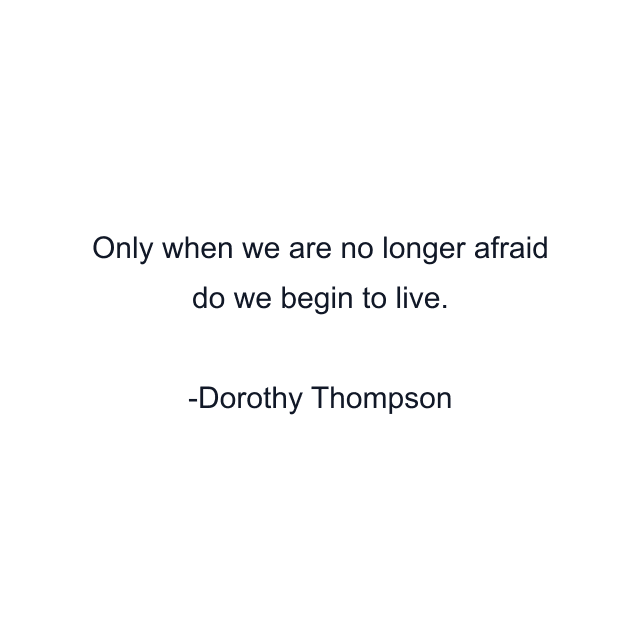 Only when we are no longer afraid do we begin to live.